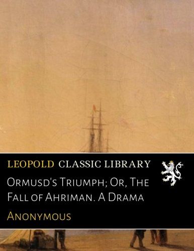 Ormusd's Triumph; Or, The Fall of Ahriman. A Drama