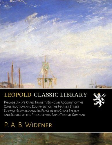 Philadelphia's Rapid Transit; Being an Account of the Construction and Equipment of the Market Street Subway-Elevated and Its Place in the Great ... of the Philadelphia Rapid Transit Company