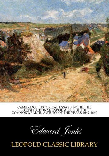 Cambridge historical essays. No. III. The constitutional experiments of the Commonwealth. A study of the years 1649-1660