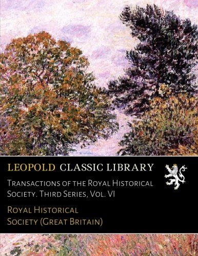 Transactions of the Royal Historical Society. Third Series, Vol. VI
