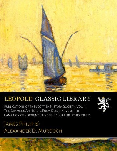 Publications of the Scottish History Society, Vol. III. The Grameid: An Heroic Poem Descriptive of the Campaign of Viscount Dundee in 1689 and Other Pieces