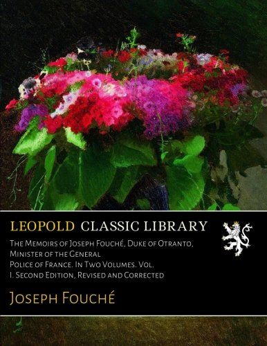 The Memoirs of Joseph Fouché, Duke of Otranto, Minister of the General Police of France. In Two Volumes. Vol. I. Second Edition, Revised and Corrected