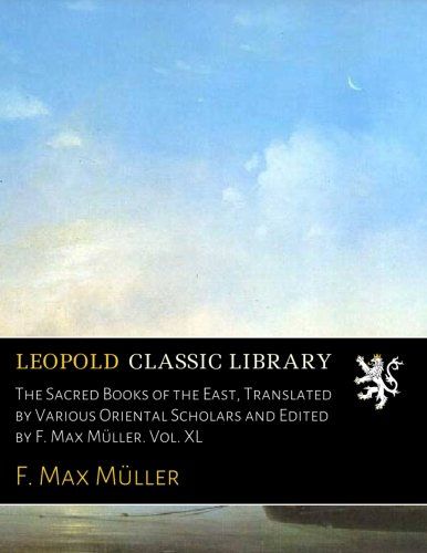 The Sacred Books of the East, Translated by Various Oriental Scholars and Edited by F. Max Müller. Vol. XL