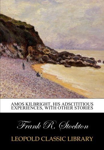 Amos Kilbright, his adscititious experiences, with other stories