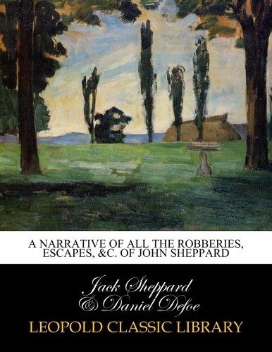A narrative of all the robberies, escapes, &c. of John Sheppard