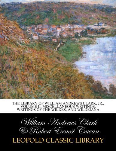 The library of William Andrews Clark, Jr., Volume II, Miscellaneous writings, writings of the Wildes, and Wildeiana