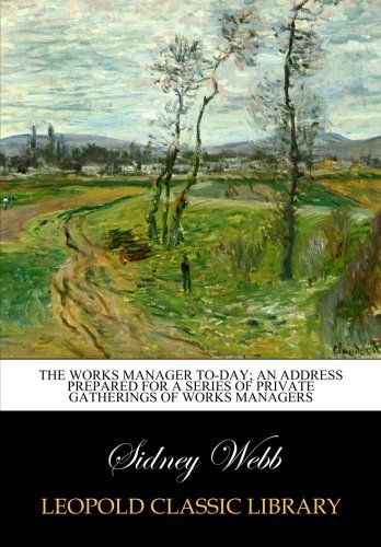 The works manager to-day; an address prepared for a series of private gatherings of works managers