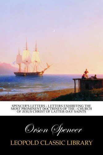 Spencer's Letters - Letters Exhibiting the Most Prominent Doctrines of the - Church of Jesus Christ of Latter-Day Saints