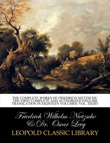 The complete works of Friedrich Nietzsche: the first complete and authorized English translation in eighteen volumes; Vol. Eight