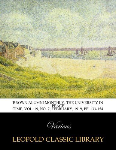 Brown alumni monthly, The university in peace time, Vol. 19, No. 7; February, 1919, pp. 133-154