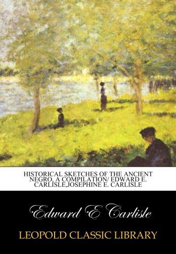 Historical sketches of the ancient Negro, a compilation/ Edward E. Carlisle,Josephine E. Carlisle