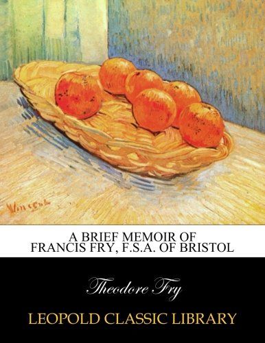 A brief memoir of Francis Fry, F.S.A. of Bristol