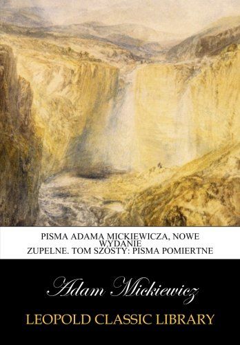 Pisma Adama Mickiewicza, nowe wydanie zupelne. Tom szósty: pisma posmiertne (Polish Edition)