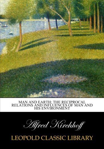 Man and earth; the reciprocal relations and influences of man and his environment