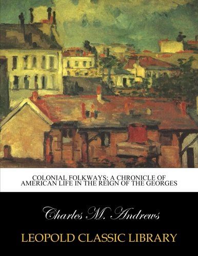 Colonial folkways; a chronicle of American life in the reign of the Georges