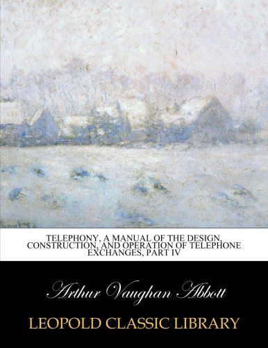 Telephony, a manual of the design, construction, and operation of telephone exchanges, part IV