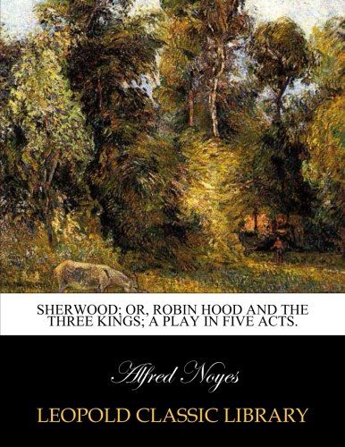 Sherwood; or, Robin Hood and the three kings; a play in five acts.