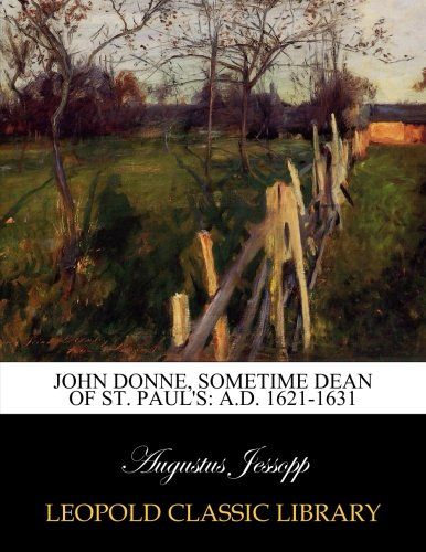 John Donne, sometime dean of St. Paul's: A.D. 1621-1631