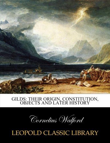 Gilds: their origin, constitution, objects and later history