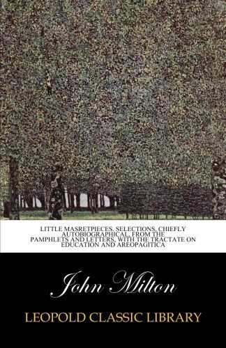 Little masretpieces. Selections, chiefly autobiographical, from the Pamphlets and Letters, with the Tractate on education and Areopagitica