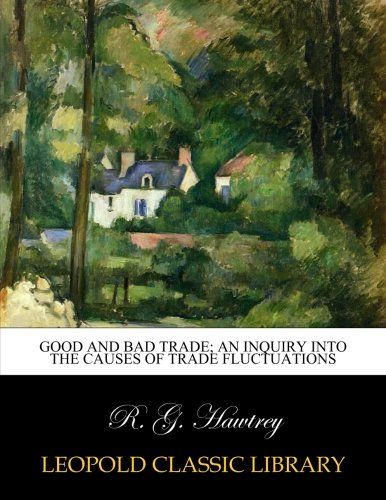Good and bad trade; an inquiry into the causes of trade fluctuations