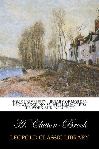 Home University Library of morden knowledge. No. 83. William Morris: his work and influence