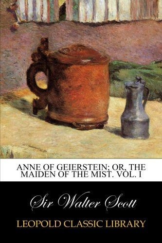 Anne of Geierstein; or, The maiden of the mist. Vol. I