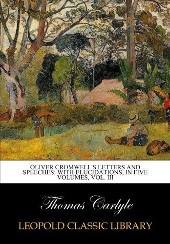 Oliver Cromwell's letters and speeches: with elucidations, in five volumes, Vol. III