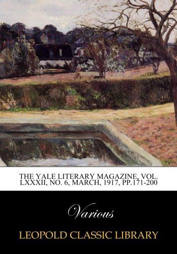 The Yale literary magazine, Vol. LXXXII, No. 6, march, 1917, pp.171-200