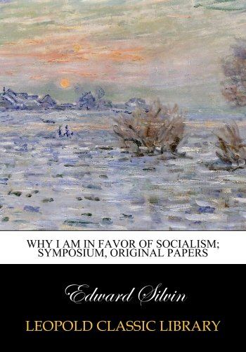 Why I am in favor of socialism; symposium, original papers