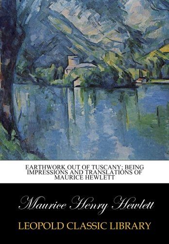 Earthwork out of Tuscany; being impressions and translations of Maurice Hewlett