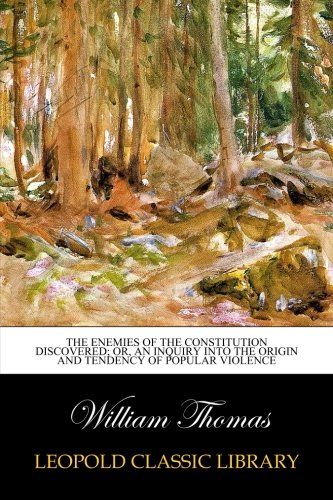 The enemies of the constitution discovered; or, An inquiry into the origin and tendency of popular violence