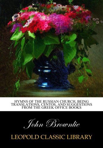 Hymns of the Russian church, being translations, centos, and suggestions from the Greek office books