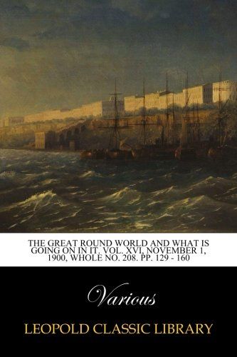 The Great Round World and what is Going on in it. Vol. XVI, November 1, 1900, Whole No. 208. pp. 129 - 160