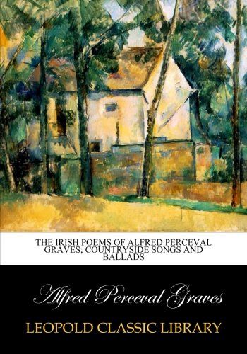 The Irish poems of Alfred Perceval Graves; countryside songs and ballads