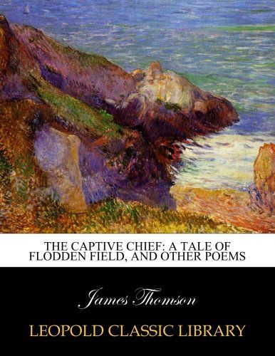 The captive chief: a tale of Flodden Field, and other poems
