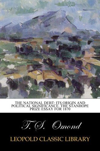 The National Debt: Its Origin and Political Significance. The stanhope prize essay for 1870