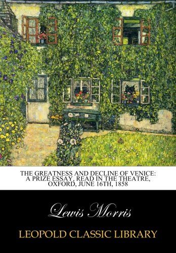 The Greatness and Decline of Venice: A Prize Essay, Read in the Theatre, Oxford, June 16th, 1858