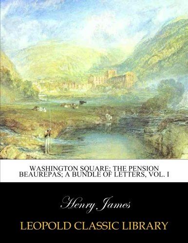 Washington Square; The Pension Beaurepas; A bundle of letters, Vol. I