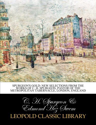 Spurgeon's gold: new selections from the works of C. H. Spurgeon, pastor of the Metropolitan Tabernacle, London, England