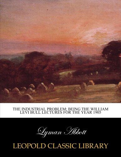 The industrial problem; being the William Levi Bull lectures for the year 1905
