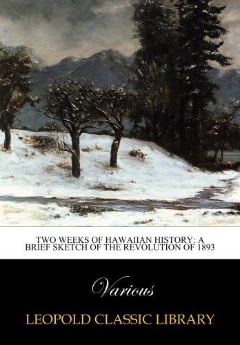 Two Weeks of Hawaiian History: A Brief Sketch of the Revolution of 1893