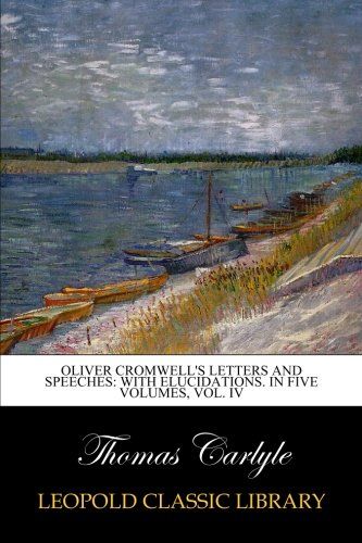 Oliver Cromwell's letters and speeches: with elucidations. In five volumes, Vol. IV