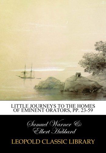 Little Journeys to the Homes of Eminent Orators, pp. 23-59