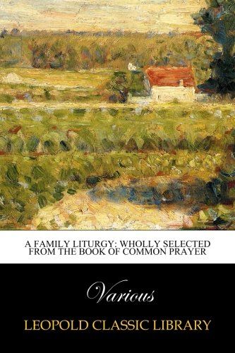 A Family Liturgy: Wholly Selected from the Book of Common Prayer