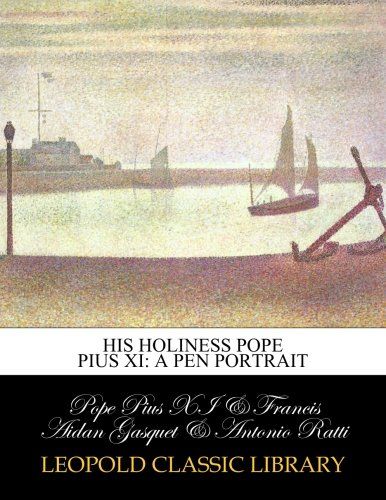 His Holiness Pope Pius XI: a pen portrait