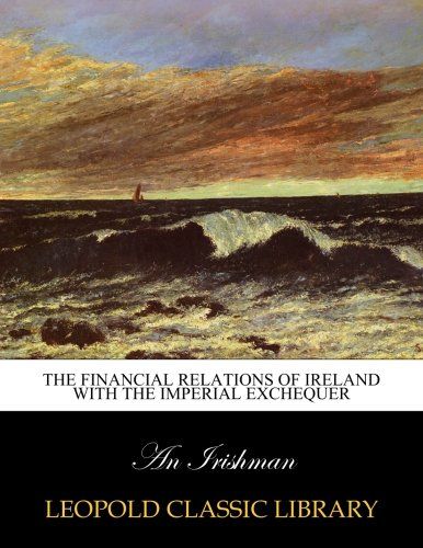 The financial relations of Ireland with the Imperial exchequer