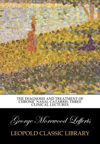 The Diagnosis and treatment of chronic nasal catarrh: Three Clinical Lectures