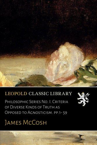 Philosophic Series No. I. Criteria of Diverse Kinds of Truth as Opposed to Agnosticism. pp.1- 59