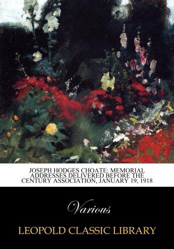 Joseph Hodges Choate: Memorial Addresses Delivered Before the Century association, January 19, 1918